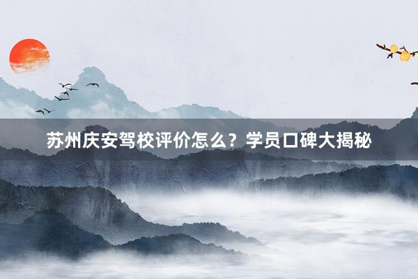 苏州庆安驾校评价怎么？学员口碑大揭秘