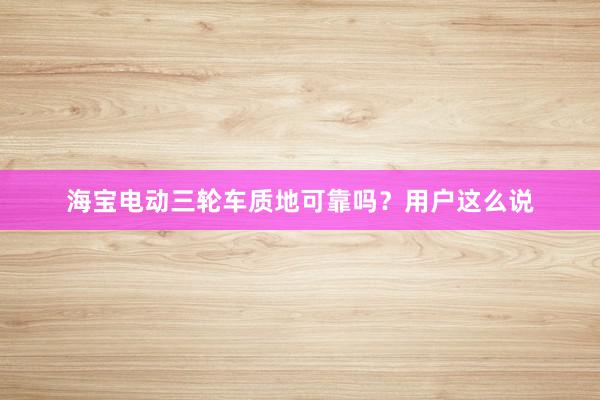海宝电动三轮车质地可靠吗？用户这么说